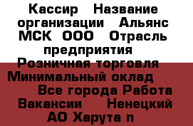 Кассир › Название организации ­ Альянс-МСК, ООО › Отрасль предприятия ­ Розничная торговля › Минимальный оклад ­ 32 000 - Все города Работа » Вакансии   . Ненецкий АО,Харута п.